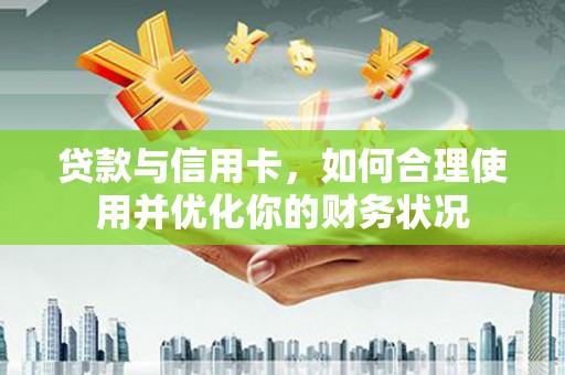 河源贷款与信用卡，如何合理使用并优化你的财务状况