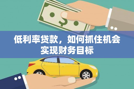 河源低利率贷款，如何抓住机会实现财务目标