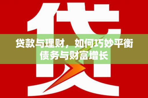 河源贷款与理财，如何巧妙平衡债务与财富增长