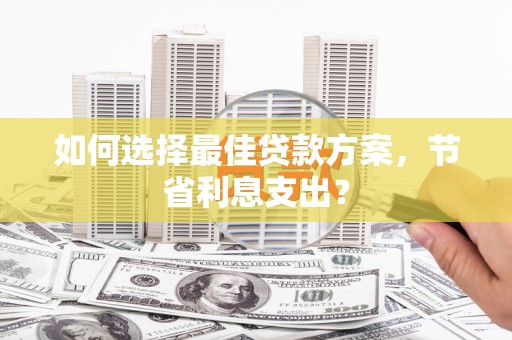 河源如何选择最佳贷款方案，节省利息支出？