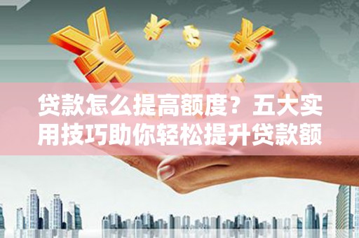 河源贷款怎么提高额度？五大实用技巧助你轻松提升贷款额度