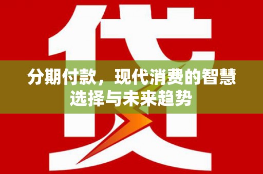 河源分期付款，现代消费的智慧选择与未来趋势