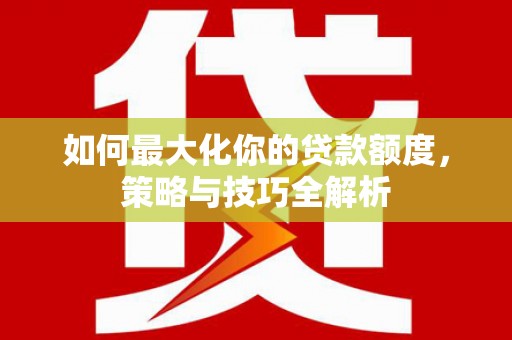 河源如何最大化你的贷款额度，策略与技巧全解析