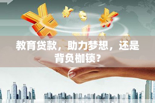 河源教育贷款，助力梦想，还是背负枷锁？