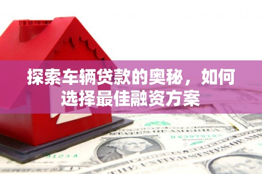 河源探索车辆贷款的奥秘，如何选择最佳融资方案