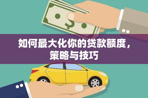 河源如何最大化你的贷款额度，策略与技巧