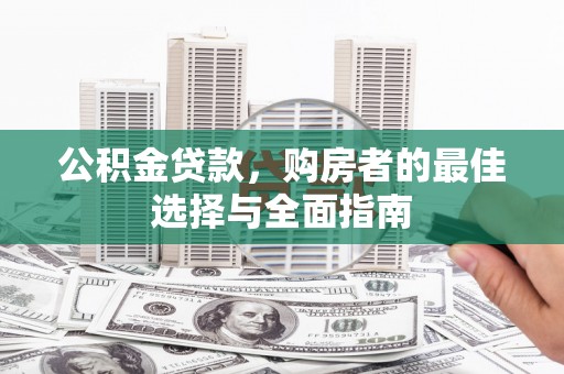 河源公积金贷款，购房者的最佳选择与全面指南
