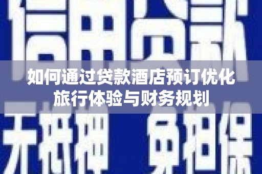 河源如何通过贷款酒店预订优化旅行体验与财务规划