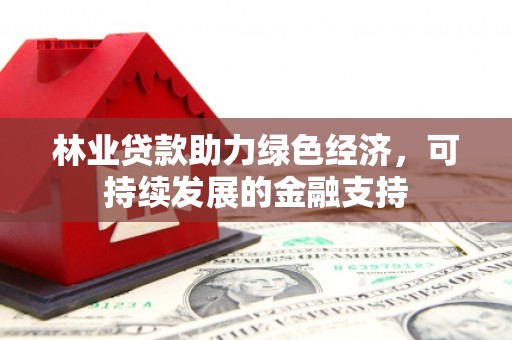 河源林业贷款助力绿色经济，可持续发展的金融支持