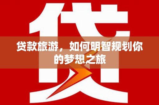 河源贷款旅游，如何明智规划你的梦想之旅