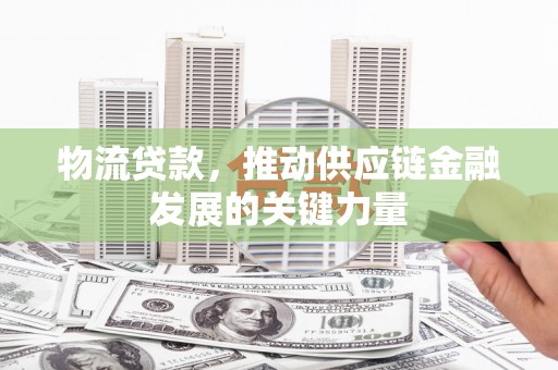 河源物流贷款，推动供应链金融发展的关键力量