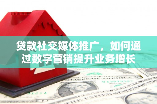 河源贷款社交媒体推广，如何通过数字营销提升业务增长