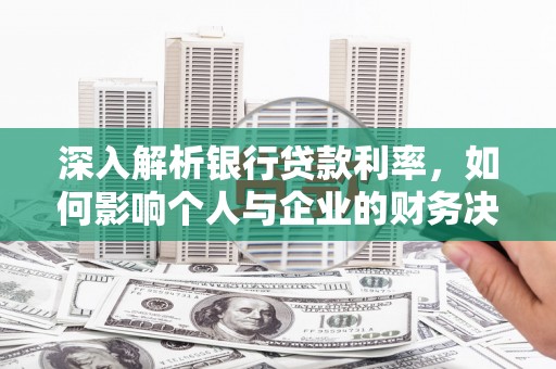 河源深入解析银行贷款利率，如何影响个人与企业的财务决策