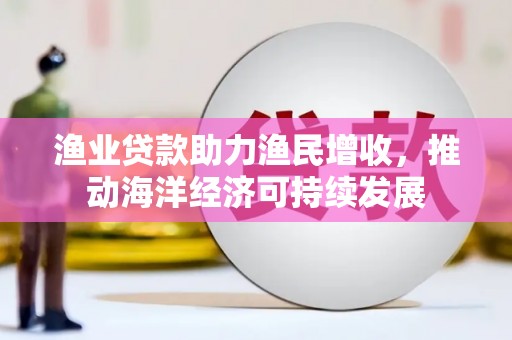 河源渔业贷款助力渔民增收，推动海洋经济可持续发展