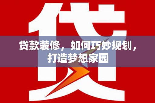 河源贷款装修，如何巧妙规划，打造梦想家园