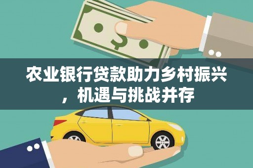 河源农业银行贷款助力乡村振兴，机遇与挑战并存