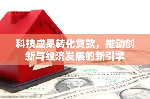 河源科技成果转化贷款，推动创新与经济发展的新引擎
