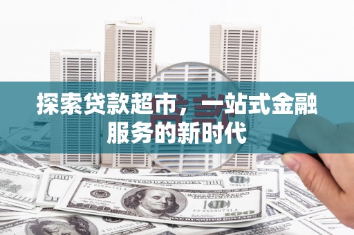 河源探索贷款超市，一站式金融服务的新时代