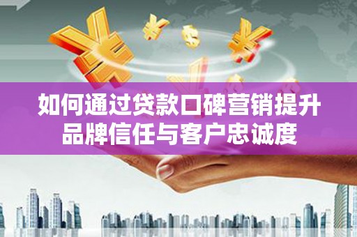 河源如何通过贷款口碑营销提升品牌信任与客户忠诚度