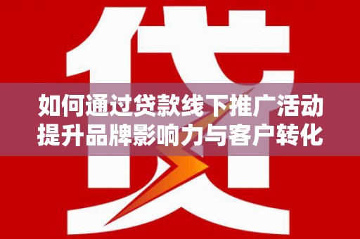河源如何通过贷款线下推广活动提升品牌影响力与客户转化率