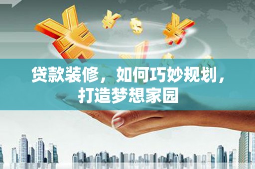河源贷款装修，如何巧妙规划，打造梦想家园