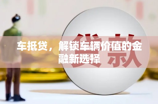 河源车抵贷，解锁车辆价值的金融新选择