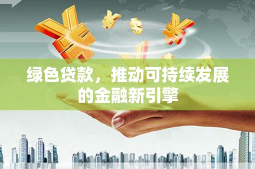 河源绿色贷款，推动可持续发展的金融新引擎