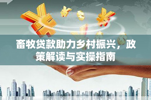 河源畜牧贷款助力乡村振兴，政策解读与实操指南