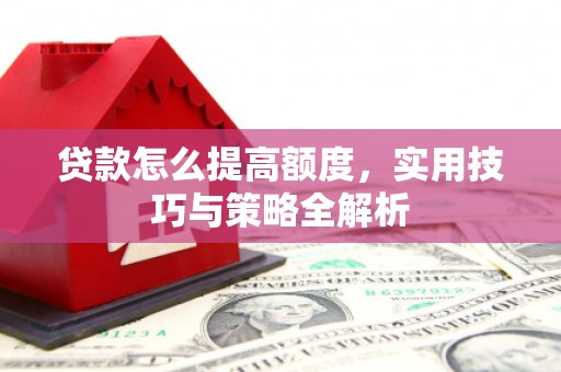 河源贷款怎么提高额度，实用技巧与策略全解析