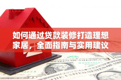 河源如何通过贷款装修打造理想家居，全面指南与实用建议