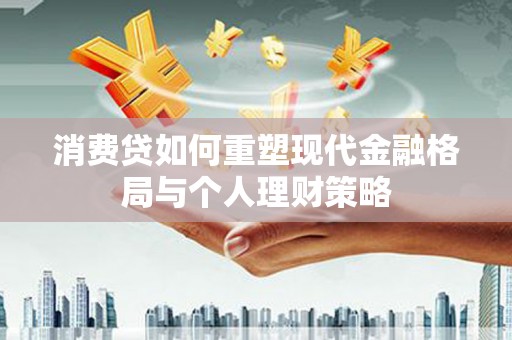 河源消费贷如何重塑现代金融格局与个人理财策略