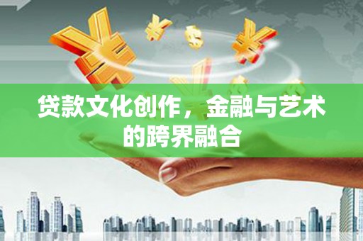 河源贷款文化创作，金融与艺术的跨界融合