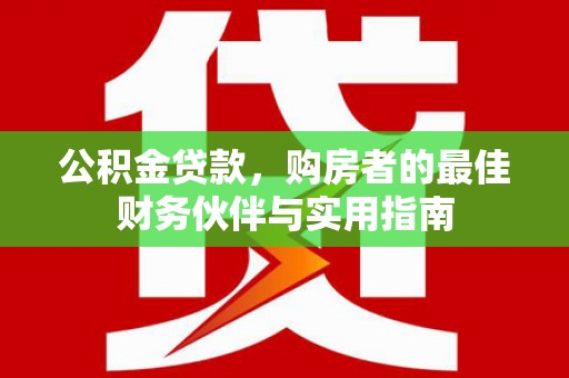 河源公积金贷款，购房者的最佳财务伙伴与实用指南