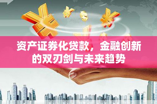 河源资产证券化贷款，金融创新的双刃剑与未来趋势