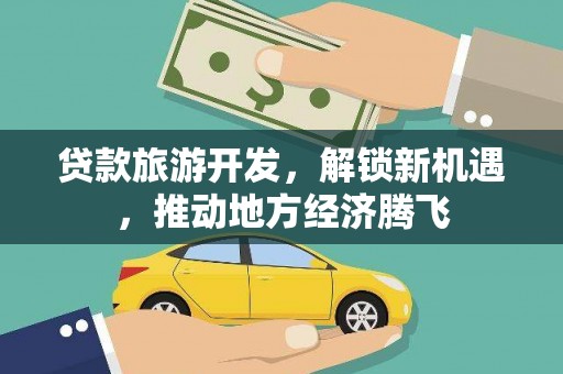 河源贷款旅游开发，解锁新机遇，推动地方经济腾飞