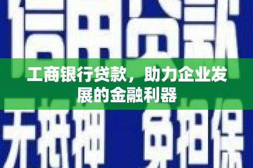 河源工商银行贷款，助力企业发展的金融利器