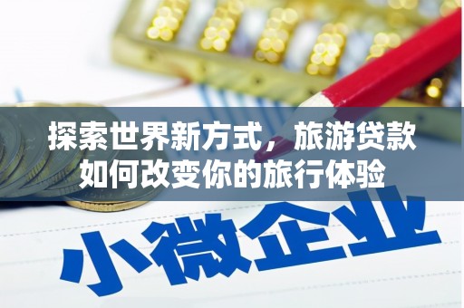 河源探索世界新方式，旅游贷款如何改变你的旅行体验