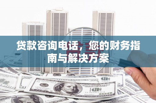 河源贷款咨询电话，您的财务指南与解决方案