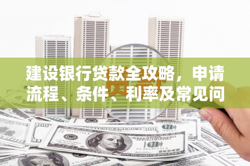 河源建设银行贷款全攻略，申请流程、条件、利率及常见问题解答