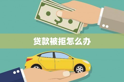 河源贷款被拒怎么办